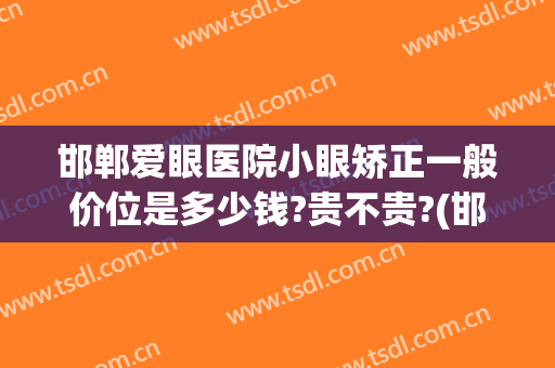 邯郸爱眼医院小眼矫正一般价位是多少钱?贵不贵?(邯郸爱眼医院在线咨询)