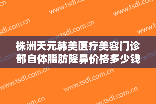 株洲天元韩美医疗美容门诊部自体脂肪隆鼻价格多少钱?需要多久恢复?