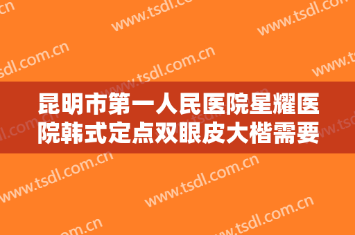 昆明市第一人民医院星耀医院韩式定点双眼皮大楷需要多少费用?好不好?