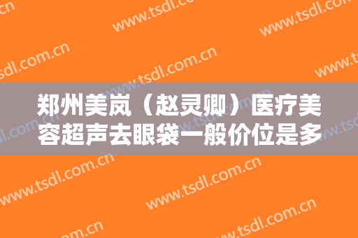 郑州美岚（赵灵卿）医疗美容超声去眼袋一般价位是多少?有哪些优势?