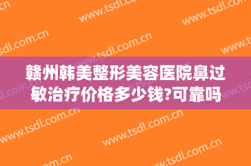 赣州韩美整形美容医院鼻过敏治疗价格多少钱?可靠吗?(赣州韩美整形美容医院地址)
