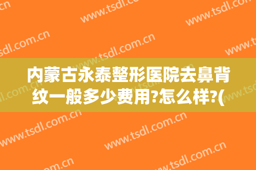 内蒙古永泰整形医院去鼻背纹一般多少费用?怎么样?(永泰整形医院呼和浩特)