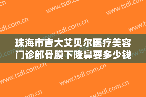 珠海市吉大艾贝尔医疗美容门诊部骨膜下隆鼻要多少钱?需要多久恢复?