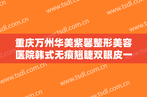 重庆万州华美紫馨整形美容医院韩式无痕翘睫双眼皮一般多少钱?靠谱吗?