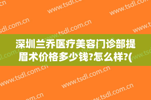 深圳兰乔医疗美容门诊部提眉术价格多少钱?怎么样?(深圳提眉手术需要多少钱)