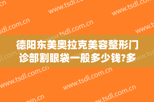 德阳东美奥拉克美容整形门诊部割眼袋一般多少钱?多长时间恢复?(德阳东美整形医院地址)