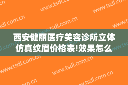 西安健丽医疗美容诊所立体仿真纹眉价格表!效果怎么样?(西安健丽医疗美容医院)