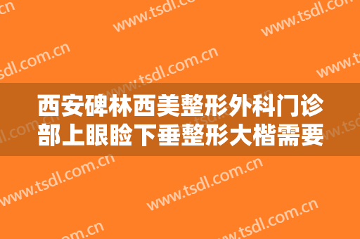 西安碑林西美整形外科门诊部上眼睑下垂整形大楷需要多少钱?需要多久恢复?