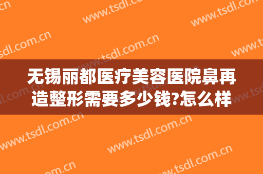 无锡丽都医疗美容医院鼻再造整形需要多少钱?怎么样?(无锡整形医院转让)