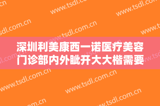 深圳利美康西一诺医疗美容门诊部内外眦开大大楷需要多少钱?靠谱吗?