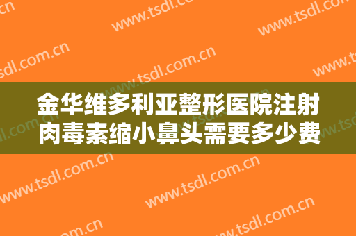 金华维多利亚整形医院注射肉毒素缩小鼻头需要多少费用?可靠吗?