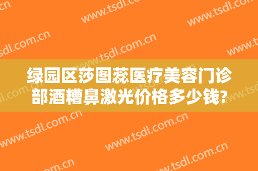绿园区莎图蕊医疗美容门诊部酒糟鼻激光价格多少钱?效果怎么样?