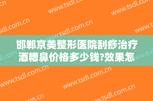 邯郸京美整形医院刮痧治疗酒糟鼻价格多少钱?效果怎么样?