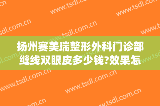 扬州赛美瑞整形外科门诊部缝线双眼皮多少钱?效果怎么样?(上海赛美瑞医疗整形医院)