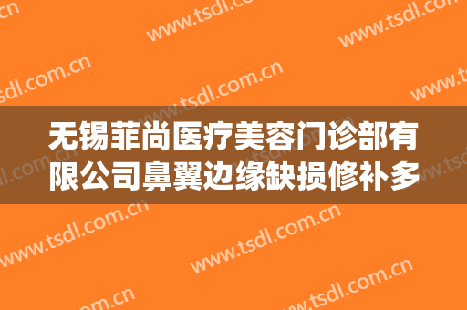 无锡菲尚医疗美容门诊部有限公司鼻翼边缘缺损修补多少钱?靠谱吗?(无锡菲尚医疗美容怎么样)