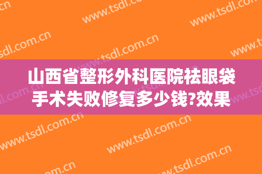 山西省整形外科医院祛眼袋手术失败修复多少钱?效果怎么样?(太原去眼袋整形医院)