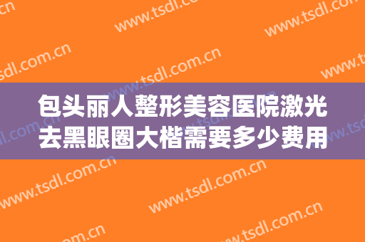 包头丽人整形美容医院激光去黑眼圈大楷需要多少费用?贵不贵?(美容院去黑眼圈需要多少钱)