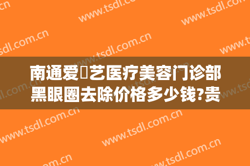 南通爱婍艺医疗美容门诊部黑眼圈去除价格多少钱?贵不贵?(南通爱婍艺医疗美容正规吗)