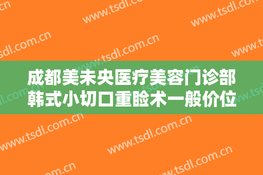 成都美未央医疗美容门诊部韩式小切口重睑术一般价位是多少费用?效果怎么样?