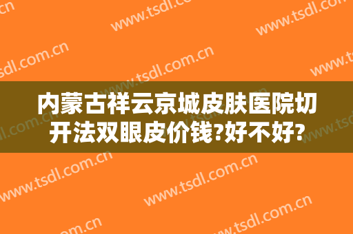 内蒙古祥云京城皮肤医院切开法双眼皮价钱?好不好?