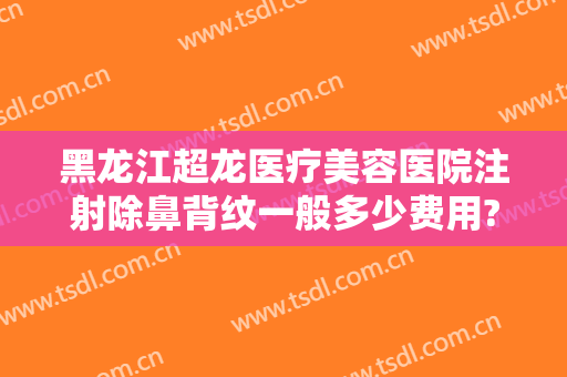 黑龙江超龙医疗美容医院注射除鼻背纹一般多少费用?可靠吗?