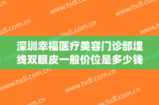 深圳幸福医疗美容门诊部埋线双眼皮一般价位是多少钱?怎么样?(深圳医院割双眼皮多少钱)