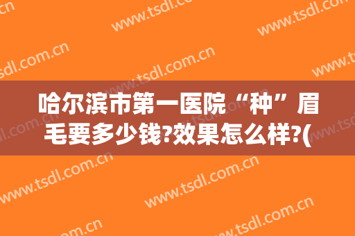 哈尔滨市第一医院“种”眉毛要多少钱?效果怎么样?(哈尔滨植眉哪里好)