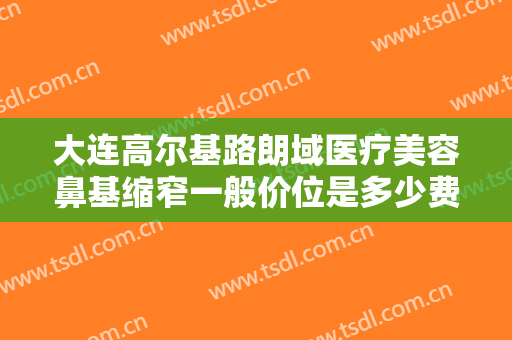 大连高尔基路朗域医疗美容鼻基缩窄一般价位是多少费用?需要多久恢复?