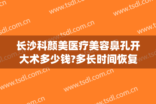 长沙科颜美医疗美容鼻孔开大术多少钱?多长时间恢复?(长沙做鼻子大概需要多少钱)