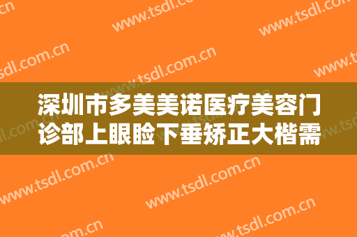 深圳市多美美诺医疗美容门诊部上眼睑下垂矫正大楷需要多少费用?多长时间恢复?