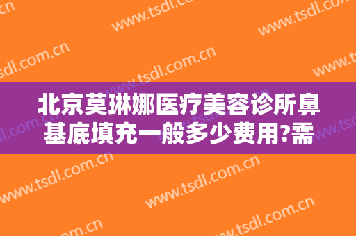 北京莫琳娜医疗美容诊所鼻基底填充一般多少费用?需要多久恢复?