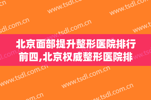 北京面部提升整形医院排行前四,北京权威整形医院排名(北京排名前三的整形医院)