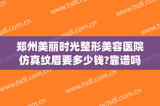 郑州美丽时光整形美容医院仿真纹眉要多少钱?靠谱吗?(郑州医美整形美容医院怎么样)