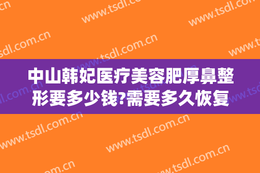 中山韩妃医疗美容肥厚鼻整形要多少钱?需要多久恢复?(不知道的世界作者)