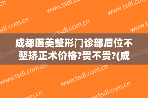 成都医美整形门诊部眉位不整矫正术价格?贵不贵?(成都整形正规医美医院)