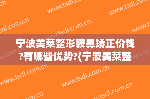 宁波美莱整形鞍鼻矫正价钱?有哪些优势?(宁波美莱整形美容医院好不好)