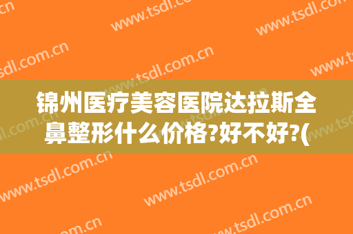 锦州医疗美容医院达拉斯全鼻整形什么价格?好不好?(锦州整形医院排名)