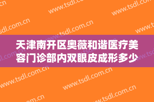 天津南开区奥薇和谐医疗美容门诊部内双眼皮成形多少钱?怎么样?(天津南开区奥薇和谐医疗美容口碑好吗)