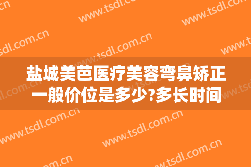 盐城美芭医疗美容弯鼻矫正一般价位是多少?多长时间恢复?(盐城美芭美容怎么样)