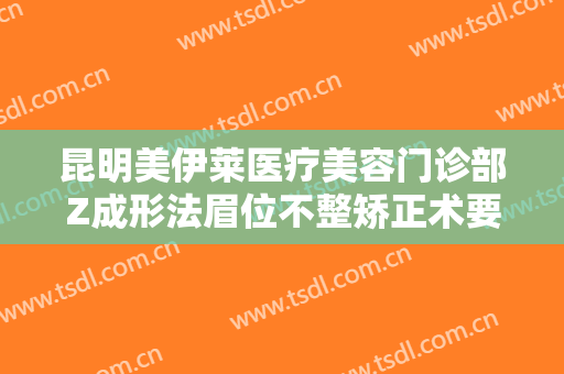 昆明美伊莱医疗美容门诊部Z成形法眉位不整矫正术要多少钱?多长时间恢复?