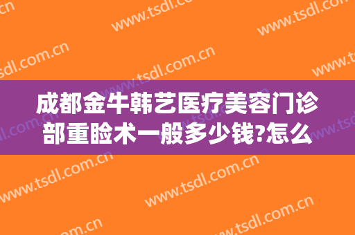 成都金牛韩艺医疗美容门诊部重睑术一般多少钱?怎么样?(成都金牛区金美国际整形医院)