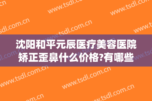 沈阳和平元辰医疗美容医院矫正歪鼻什么价格?有哪些优势?(沈阳医美整形美容医院怎么样)