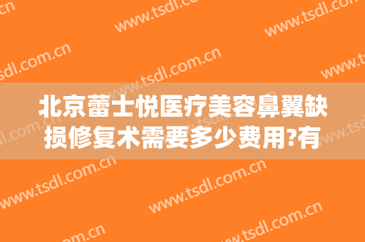 北京蕾士悦医疗美容鼻翼缺损修复术需要多少费用?有哪些优势?(鼻翼缺损修复需要多少钱)