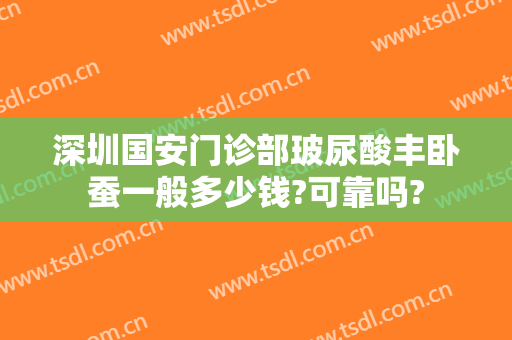 深圳国安门诊部玻尿酸丰卧蚕一般多少钱?可靠吗?