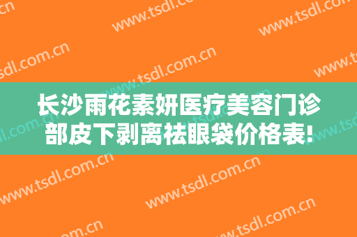 长沙雨花素妍医疗美容门诊部皮下剥离祛眼袋价格表!有哪些优势?