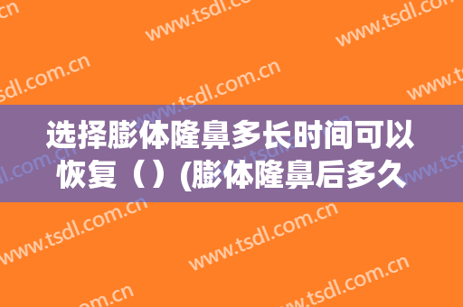 选择膨体隆鼻多长时间可以恢复（）(膨体隆鼻后多久可以完全恢复自然)