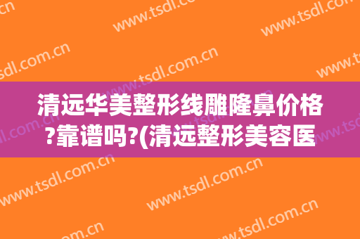 清远华美整形线雕隆鼻价格?靠谱吗?(清远整形美容医院费用)