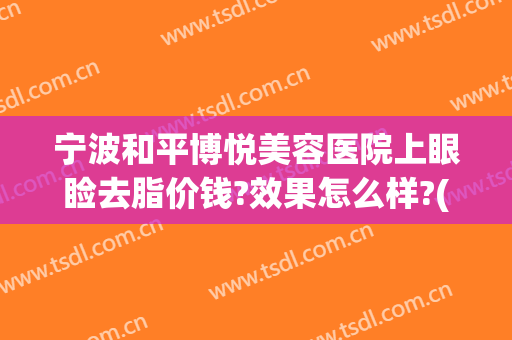 宁波和平博悦美容医院上眼睑去脂价钱?效果怎么样?(宁波和平博悦美容医院好不好)