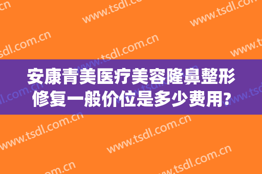 安康青美医疗美容隆鼻整形修复一般价位是多少费用?好不好?(安康华美整形美容医院)