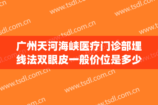 广州天河海峡医疗门诊部埋线法双眼皮一般价位是多少?贵不贵?(广州埋线双眼皮医院推荐)
